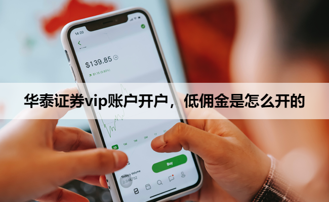 华泰证券vip账户开户,低佣金是怎么开的