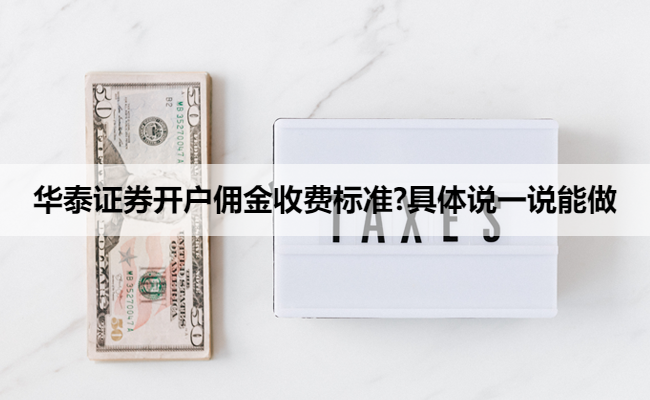 华泰证券开户佣金收费标准?具体说一说能做