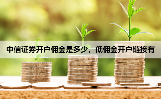 中信证券开户佣金是多少,低佣金开户链接有