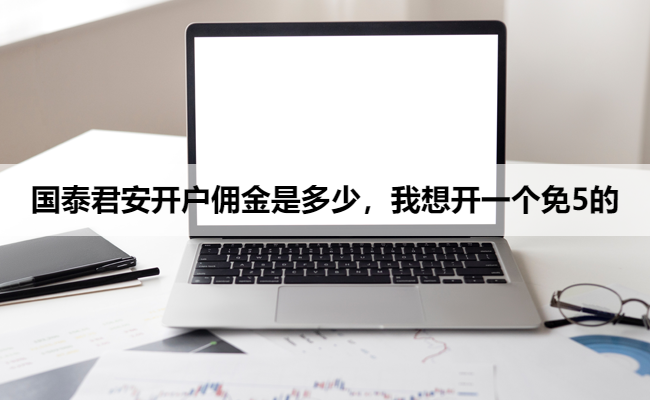 国泰君安开户佣金是多少,我想开一个免5的