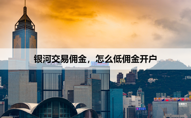 银河交易佣金，怎么低佣金开户