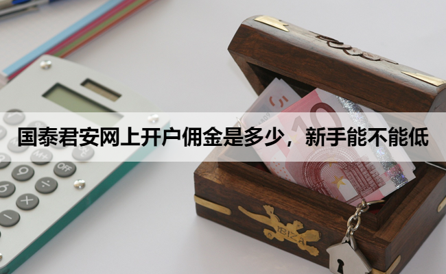 国泰君安网上开户佣金是多少,新手能不能低