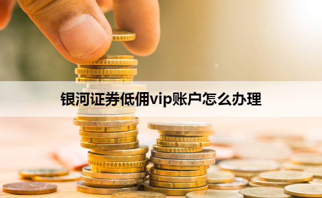 银河证券低佣vip账户怎么办理