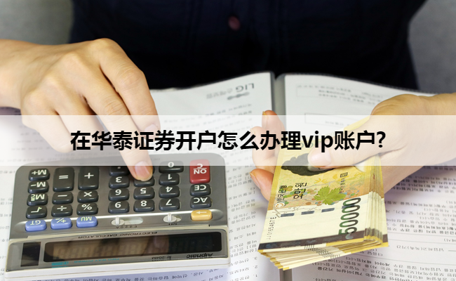 在华泰证券开户怎么办理vip账户?