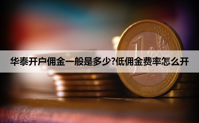 华泰开户佣金一般是多少?低佣金费率怎么开
