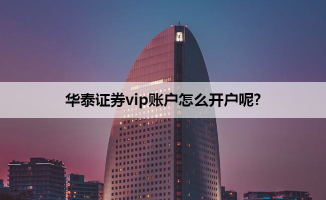 华泰证券vip账户怎么开户呢?