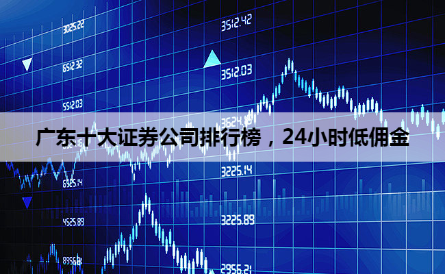 广东十大证券公司排行榜，24小时低佣金