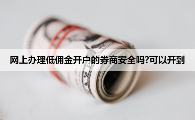 网上办理低佣金开户的券商安全吗?可以开到