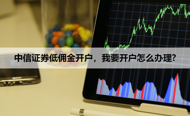 中信证券低佣金开户,我要开户怎么办理?