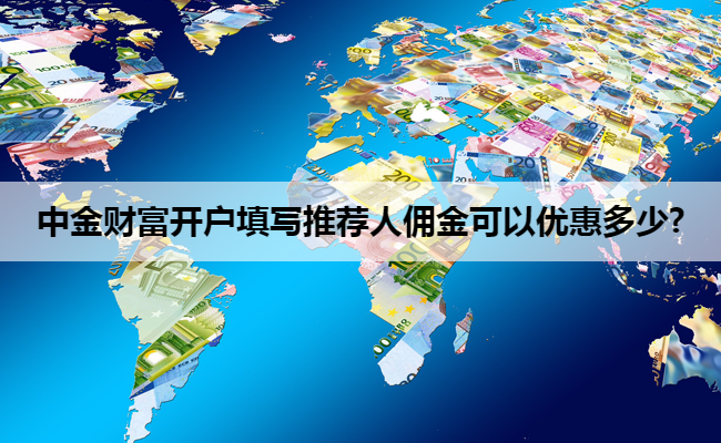 中金财富开户填写推荐人佣金可以优惠多少?