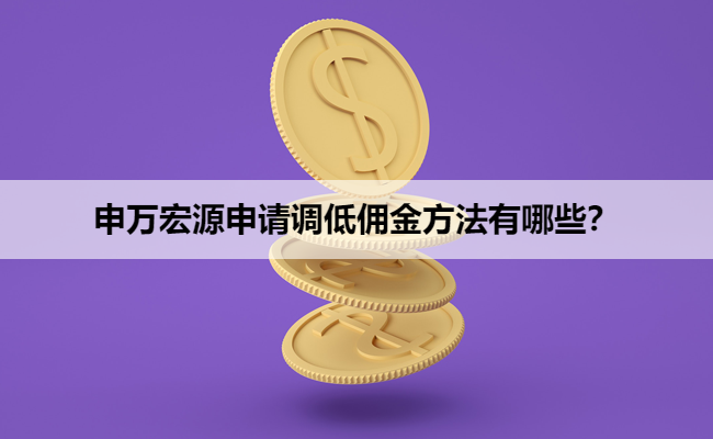 申万宏源申请调低佣金方法有哪些？