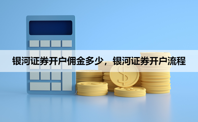 银河证券开户佣金多少，银河证券开户流程