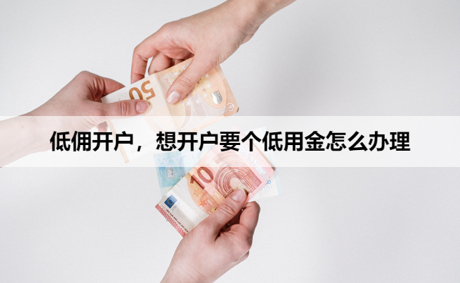低佣开户，想开户要个低用金怎么办理
