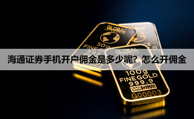 海通证券手机开户佣金是多少呢?怎么开佣金
