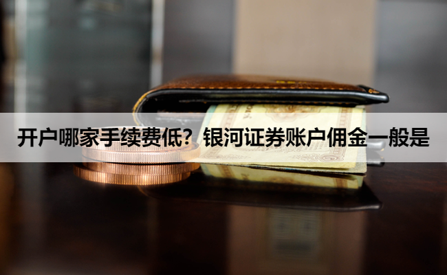开户哪家手续费低?银河证券账户佣金一般是