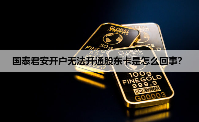 国泰君安开户无法开通股东卡是怎么回事？