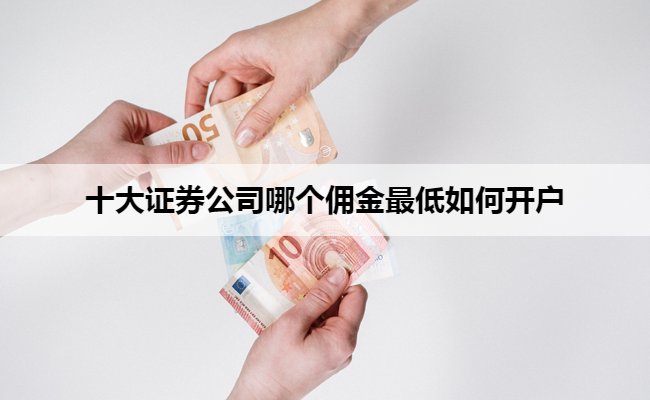 十大证券公司哪个佣金最低如何开户
