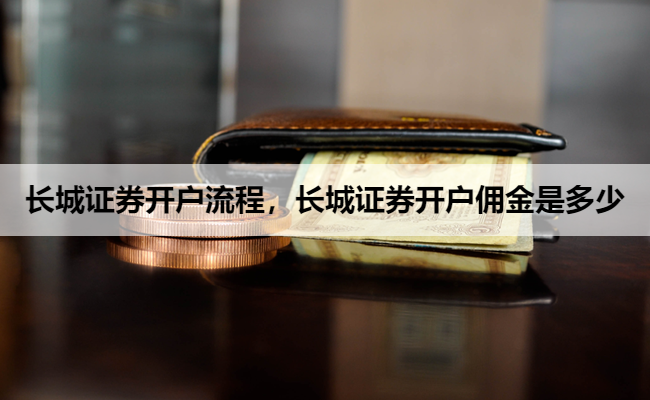 长城证券开户流程，长城证券开户佣金是多少
