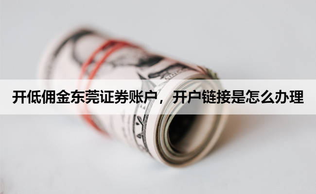 开低佣金东莞证券账户,开户链接是怎么办理