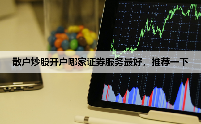 散户炒股开户哪家证券服务最好，推荐一下