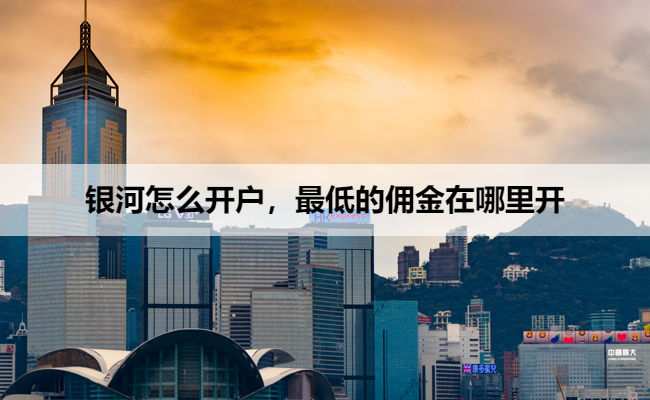 银河怎么开户，最低的佣金在哪里开