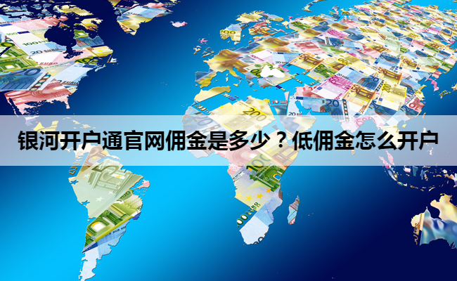 银河开户通官网佣金是多少？低佣金怎么开户
