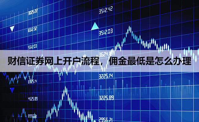 财信证券网上开户流程,佣金最低是怎么办理