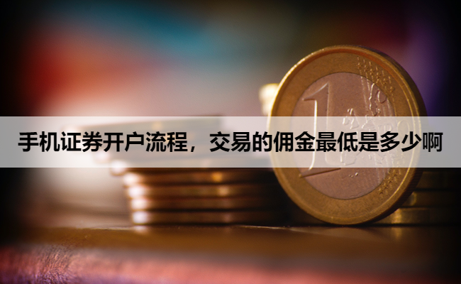 手机证券开户流程，交易的佣金最低是多少啊