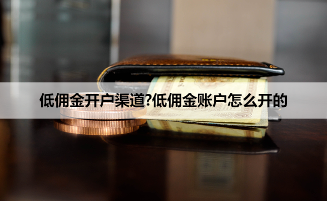 低佣金开户渠道?低佣金账户怎么开的