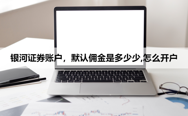 银河证券账户,默认佣金是多少少,怎么开户