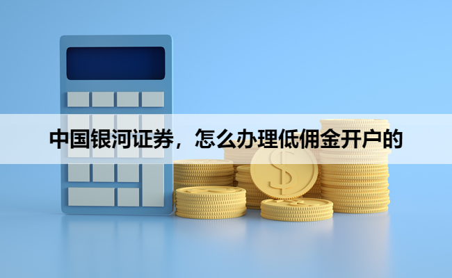 中国银河证券,怎么办理低佣金开户的