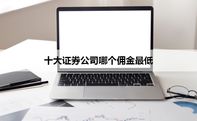 十大证券公司哪个佣金最低