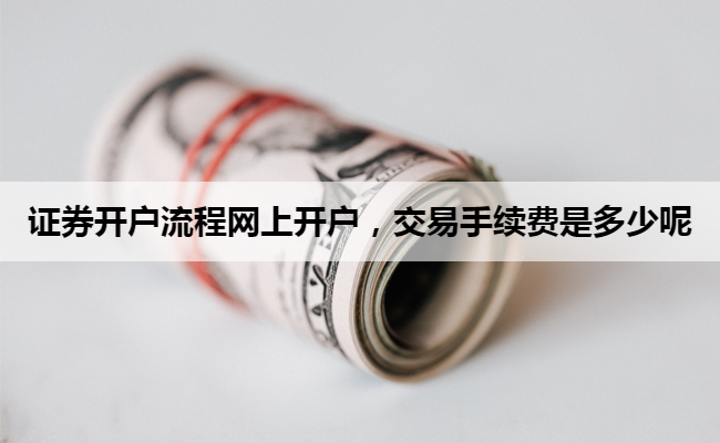 证券开户流程网上开户，交易手续费是多少呢