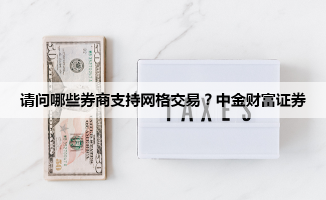 请问哪些券商支持网格交易？中金财富证券
