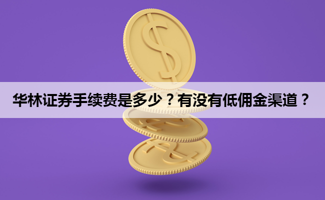 华林证券手续费是多少？有没有低佣金渠道？