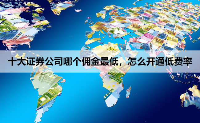十大证券公司哪个佣金最低，怎么开通低费率