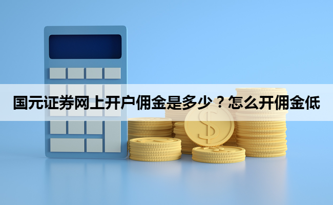 国元证券网上开户佣金是多少？怎么开佣金低