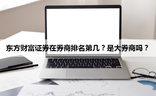 东方财富证券在券商排名第几?是大券商吗?