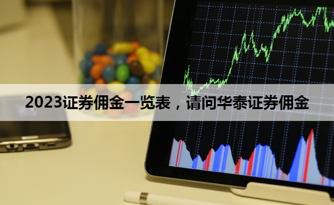 2023证券佣金一览表,请问华泰证券佣金