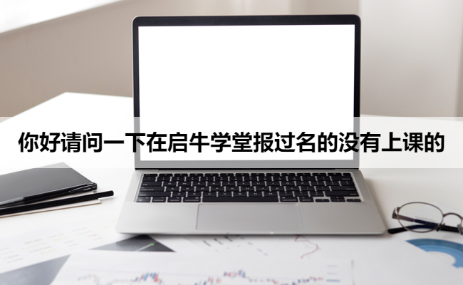 你好请问一下在启牛学堂报过名的没有上课的