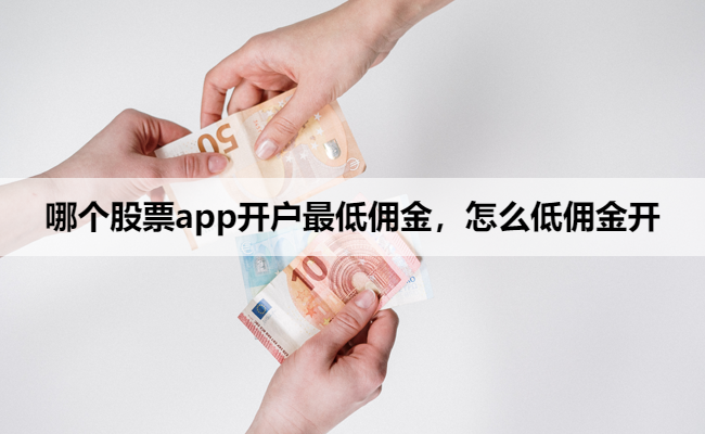 哪个股票app开户最低佣金，怎么低佣金开