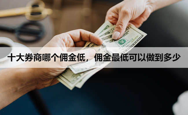 十大券商哪个佣金低，佣金最低可以做到多少
