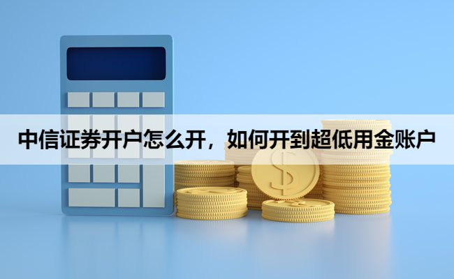 中信证券开户怎么开，如何开到超低用金账户