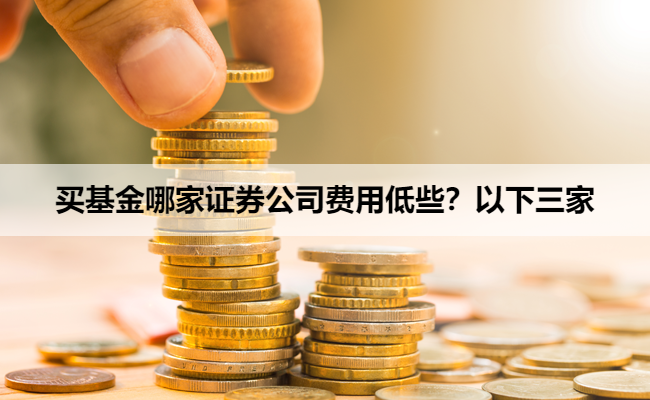 买基金哪家证券公司费用低些？以下三家