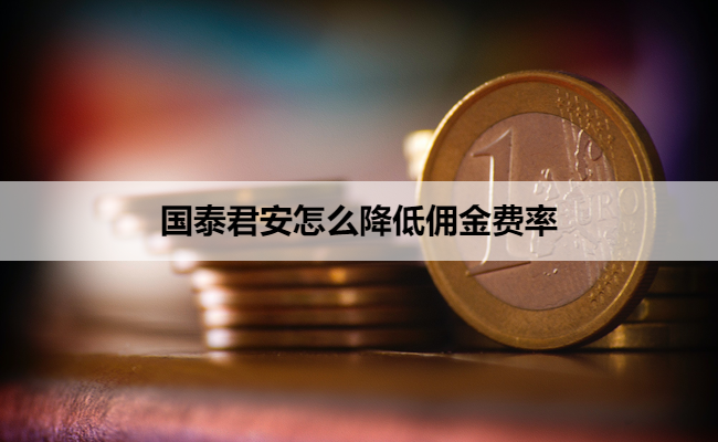 国泰君安怎么降低佣金费率