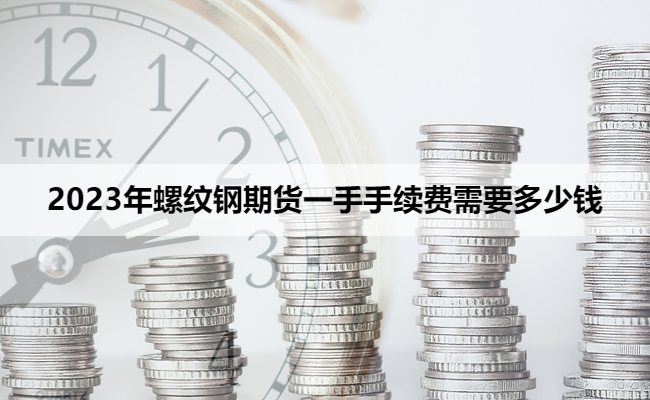 2023年螺纹钢期货一手手续费需要多少钱