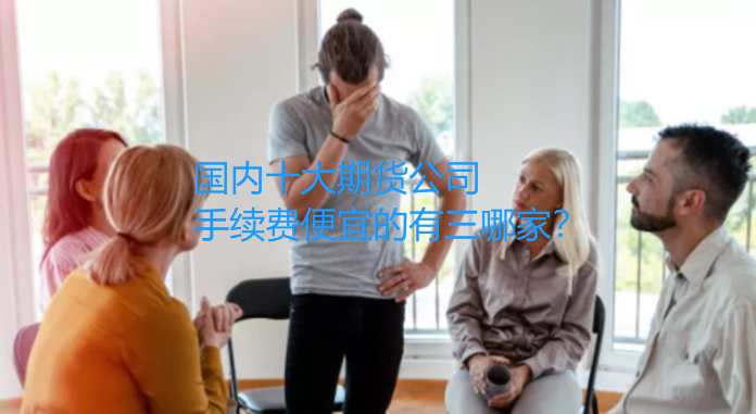 国内十大期货公司手续费便宜的有三哪家？