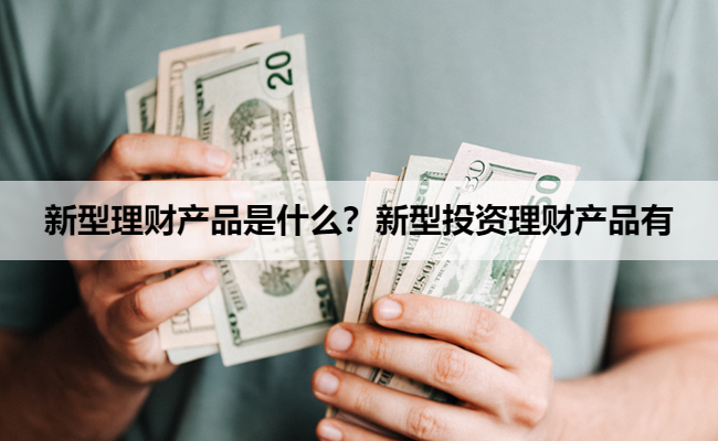 新型理财产品是什么？新型投资理财产品有