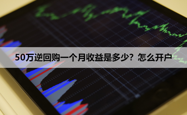 50万逆回购一个月收益是多少？怎么开户