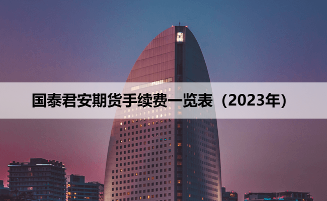 国泰君安期货手续费一览表（2023年）